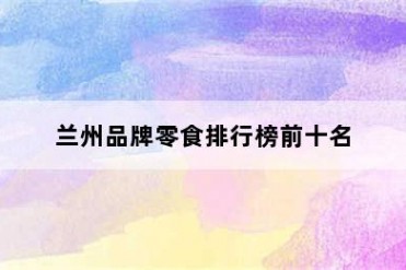 兰州品牌零食排行榜前十名