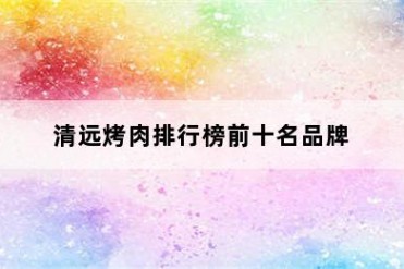 清远烤肉排行榜前十名品牌