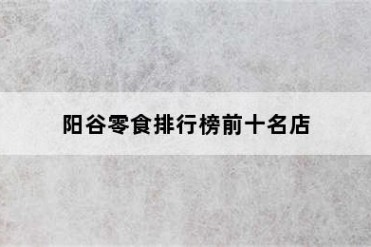 阳谷零食排行榜前十名店