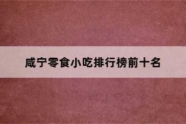咸宁零食小吃排行榜前十名