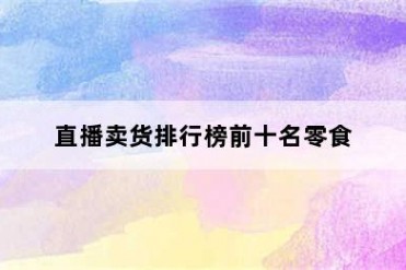 直播卖货排行榜前十名零食