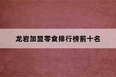 龙岩加盟零食排行榜前十名
