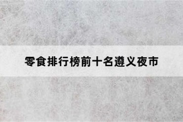 零食排行榜前十名遵义夜市