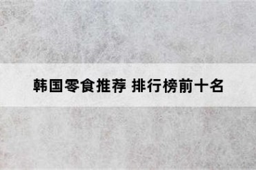 韩国零食推荐 排行榜前十名