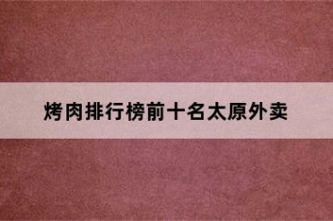 烤肉排行榜前十名太原外卖