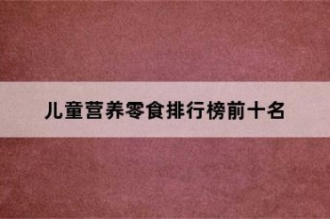 儿童营养零食排行榜前十名