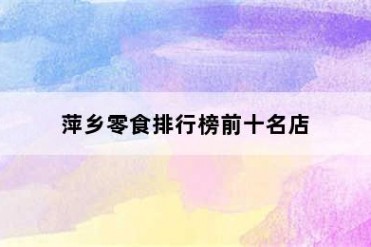 萍乡零食排行榜前十名店