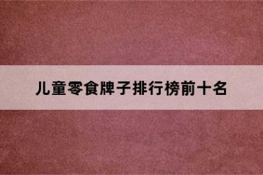 儿童零食牌子排行榜前十名