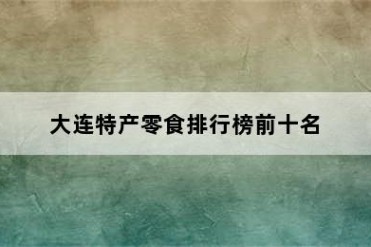 大连特产零食排行榜前十名