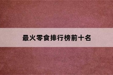 最火零食排行榜前十名