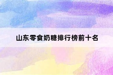 山东零食奶糖排行榜前十名
