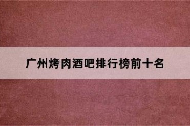广州烤肉酒吧排行榜前十名
