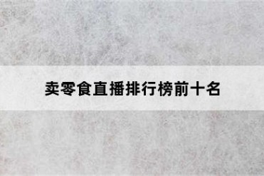 卖零食直播排行榜前十名