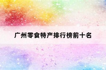 广州零食特产排行榜前十名