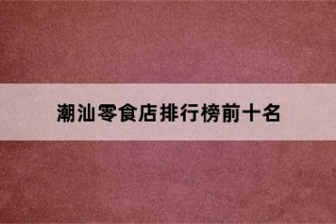 潮汕零食店排行榜前十名