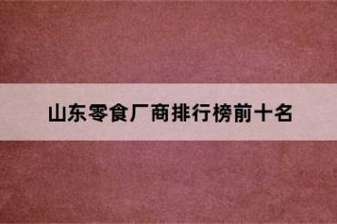 山东零食厂商排行榜前十名
