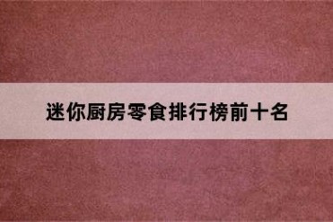 迷你厨房零食排行榜前十名