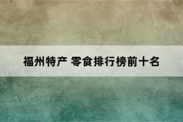 福州特产 零食排行榜前十名