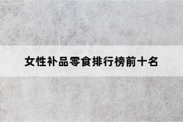女性补品零食排行榜前十名