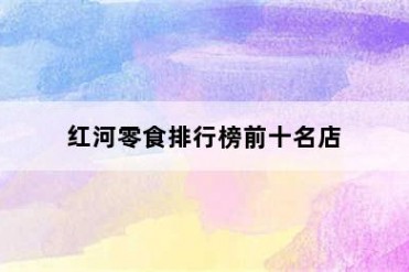 红河零食排行榜前十名店