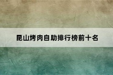 昆山烤肉自助排行榜前十名