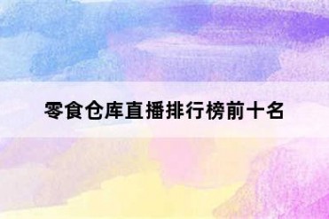 零食仓库直播排行榜前十名