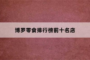 博罗零食排行榜前十名店