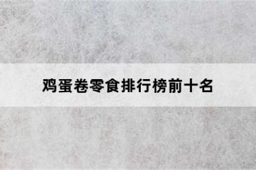 鸡蛋卷零食排行榜前十名