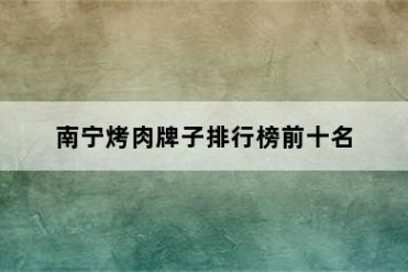 南宁烤肉牌子排行榜前十名