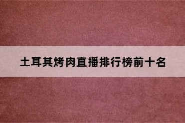 土耳其烤肉直播排行榜前十名