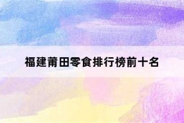 福建莆田零食排行榜前十名