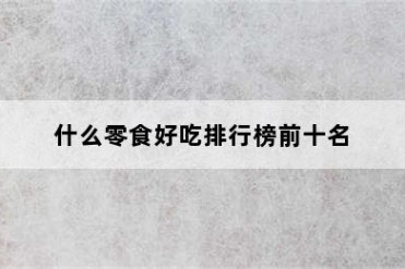 什么零食好吃排行榜前十名