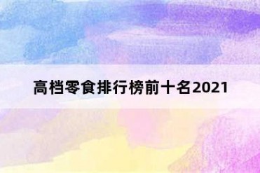 高档零食排行榜前十名2021