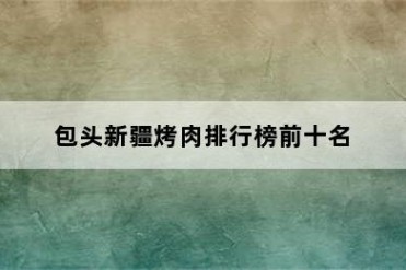 包头新疆烤肉排行榜前十名