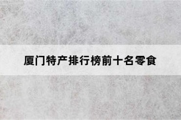 厦门特产排行榜前十名零食