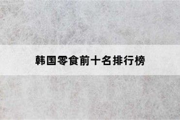 韩国零食前十名排行榜