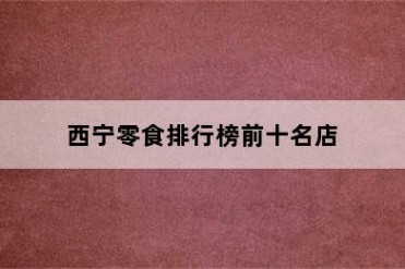 西宁零食排行榜前十名店