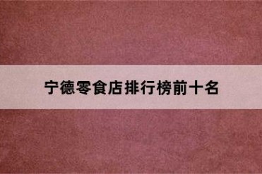 宁德零食店排行榜前十名