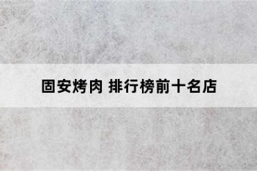 固安烤肉 排行榜前十名店