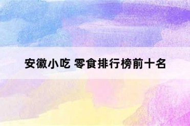 安徽小吃 零食排行榜前十名