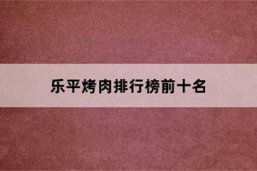 乐平烤肉排行榜前十名
