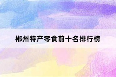 郴州特产零食前十名排行榜