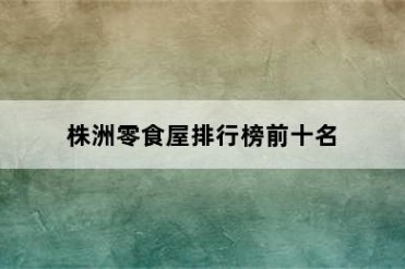 株洲零食屋排行榜前十名