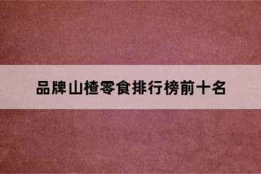 品牌山楂零食排行榜前十名