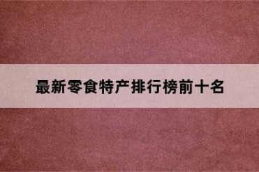 最新零食特产排行榜前十名
