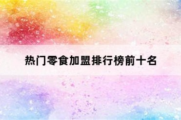 热门零食加盟排行榜前十名