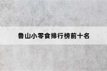 鲁山小零食排行榜前十名