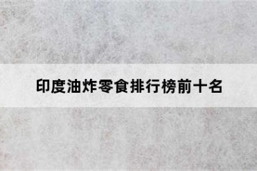 印度油炸零食排行榜前十名