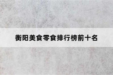 衡阳美食零食排行榜前十名