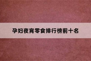 孕妇夜宵零食排行榜前十名